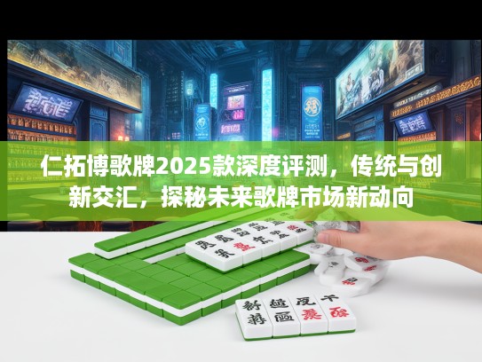 仁拓博歌牌2025款深度评测，传统与创新交汇，探秘未来歌牌市场新动向