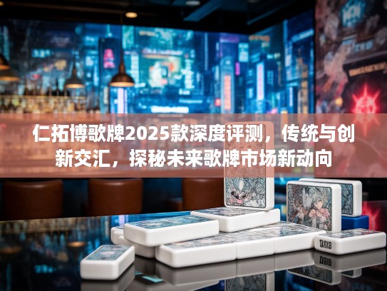 仁拓博歌牌2025款深度评测，传统与创新交汇，探秘未来歌牌市场新动向