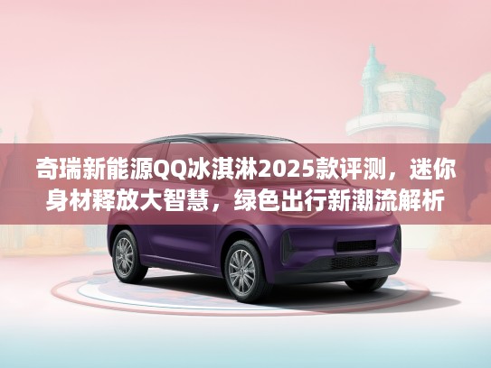 奇瑞新能源QQ冰淇淋2025款评测，迷你身材释放大智慧，绿色出行新潮流解析