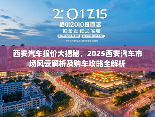 西安汽车报价大揭秘，2025西安汽车市场风云解析及购车攻略全解析