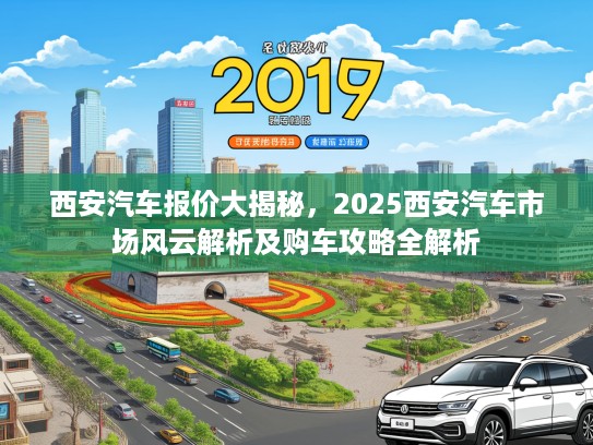 西安汽车报价大揭秘，2025西安汽车市场风云解析及购车攻略全解析