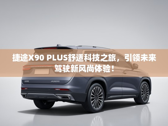 捷途X90 PLUS舒适科技之旅，引领未来驾驶新风尚体验！