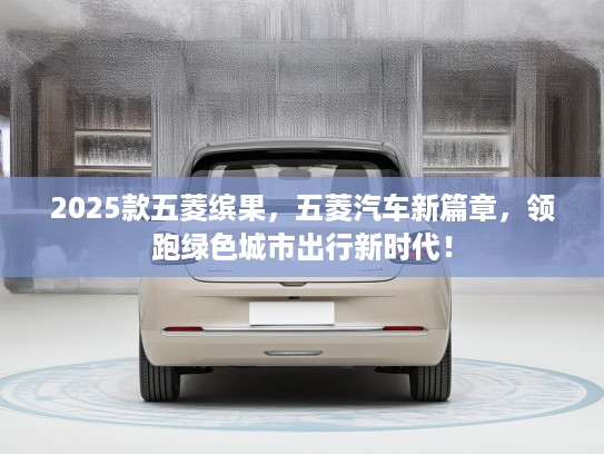 2025款五菱缤果，五菱汽车新篇章，领跑绿色城市出行新时代！