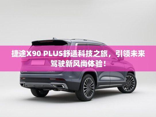 捷途X90 PLUS舒适科技之旅，引领未来驾驶新风尚体验！