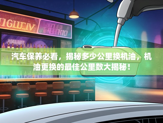 汽车保养必看，揭秘多少公里换机油，机油更换的最佳公里数大揭秘！