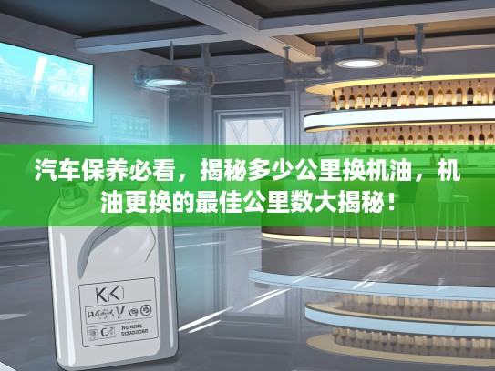 汽车保养必看，揭秘多少公里换机油，机油更换的最佳公里数大揭秘！