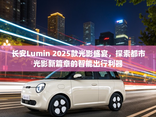 长安Lumin 2025款光影盛宴，探索都市光影新篇章的智能出行利器