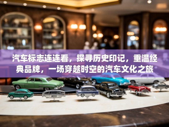 汽车标志连连看，探寻历史印记，重温经典品牌，一场穿越时空的汽车文化之旅