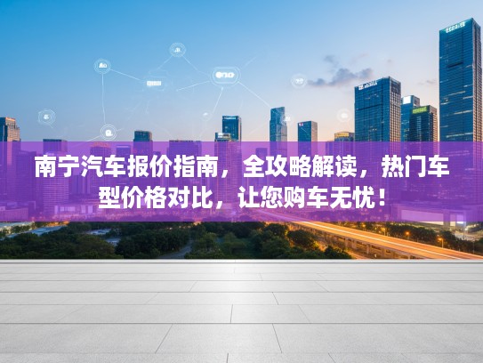 南宁汽车报价指南，全攻略解读，热门车型价格对比，让您购车无忧！