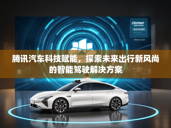 腾讯汽车科技赋能，探索未来出行新风尚的智能驾驶解决方案