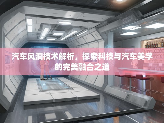 汽车风洞技术解析，探索科技与汽车美学的完美融合之道