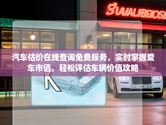 汽车估价在线查询免费服务，实时掌握爱车市值，轻松评估车辆价值攻略
