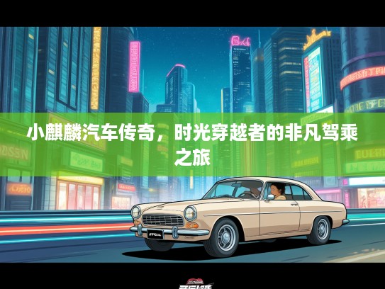 小麒麟汽车传奇，时光穿越者的非凡驾乘之旅