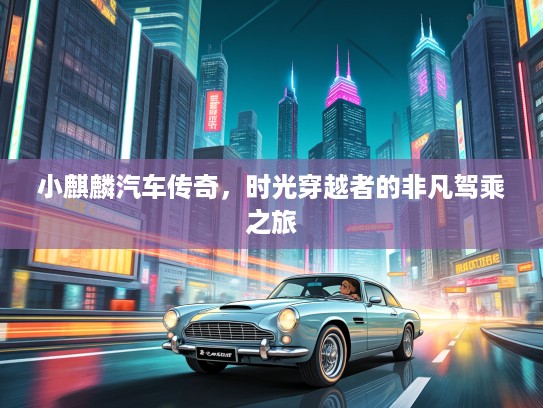 小麒麟汽车传奇，时光穿越者的非凡驾乘之旅