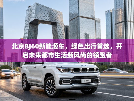 北京BJ60新能源车，绿色出行首选，开启未来都市生活新风尚的领跑者