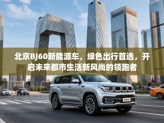 北京BJ60新能源车，绿色出行首选，开启未来都市生活新风尚的领跑者
