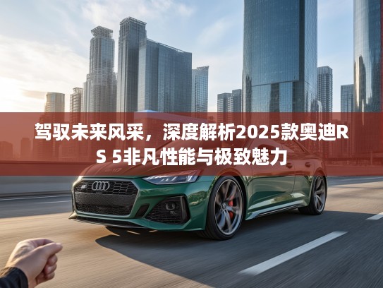 驾驭未来风采，深度解析2025款奥迪RS 5非凡性能与极致魅力