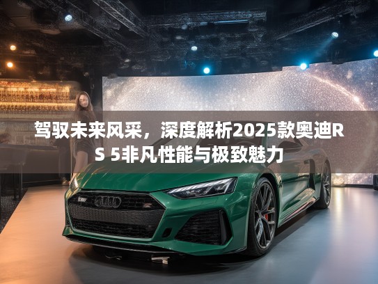 驾驭未来风采，深度解析2025款奥迪RS 5非凡性能与极致魅力