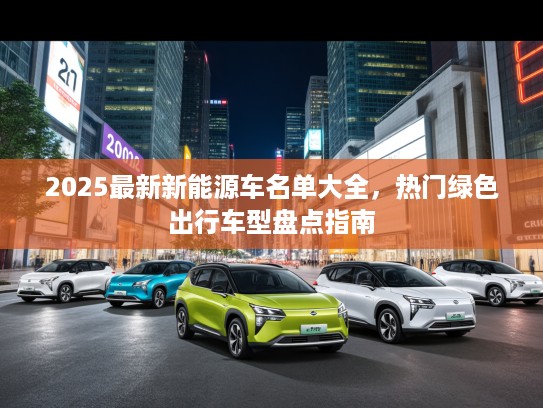 2025最新新能源车名单大全，热门绿色出行车型盘点指南