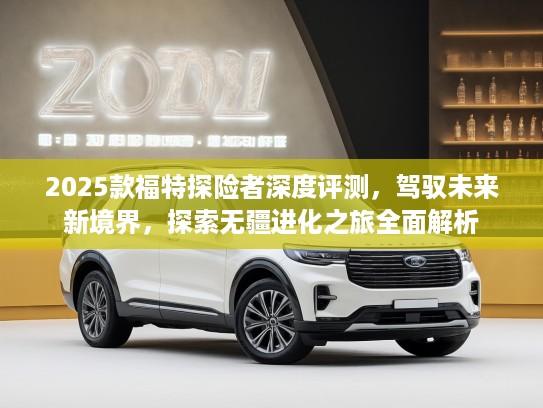 2025款福特探险者深度评测，驾驭未来新境界，探索无疆进化之旅全面解析