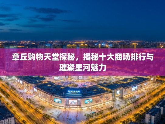 章丘购物天堂探秘，揭秘十大商场排行与璀璨星河魅力