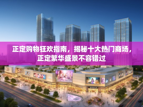 正定购物狂欢指南，揭秘十大热门商场，正定繁华盛景不容错过