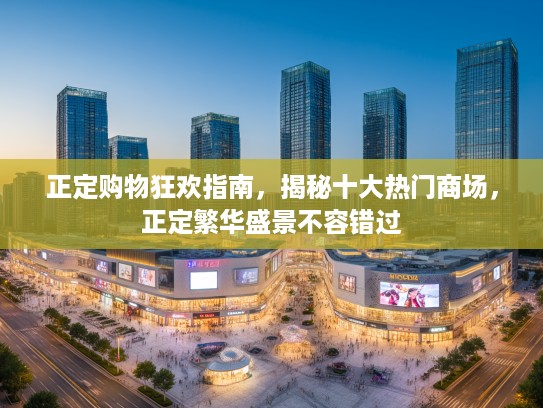 正定购物狂欢指南，揭秘十大热门商场，正定繁华盛景不容错过