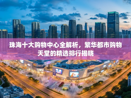 珠海十大购物中心全解析，繁华都市购物天堂的精选排行揭晓
