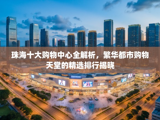 珠海十大购物中心全解析，繁华都市购物天堂的精选排行揭晓