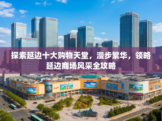 探索延边十大购物天堂，漫步繁华，领略延边商场风采全攻略