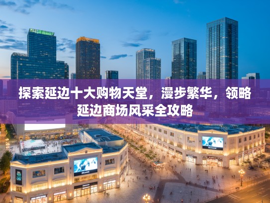 探索延边十大购物天堂，漫步繁华，领略延边商场风采全攻略