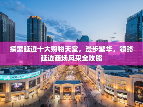 探索延边十大购物天堂，漫步繁华，领略延边商场风采全攻略