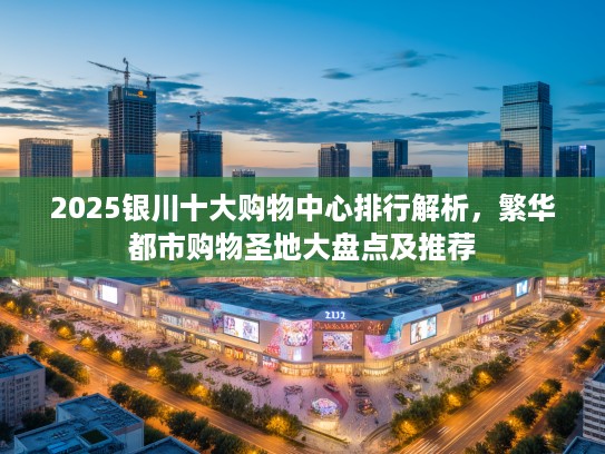 2025银川十大购物中心排行解析，繁华都市购物圣地大盘点及推荐