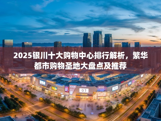 2025银川十大购物中心排行解析，繁华都市购物圣地大盘点及推荐