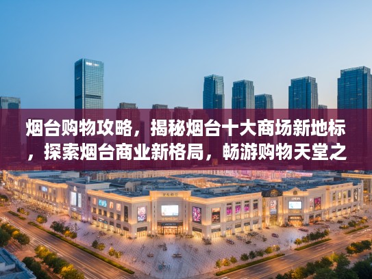 烟台购物攻略，揭秘烟台十大商场新地标，探索烟台商业新格局，畅游购物天堂之旅！