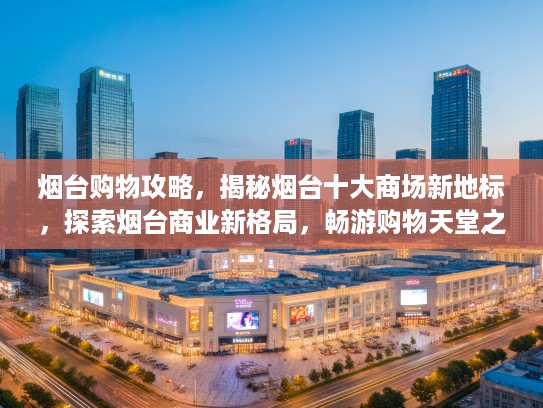 烟台购物攻略，揭秘烟台十大商场新地标，探索烟台商业新格局，畅游购物天堂之旅！