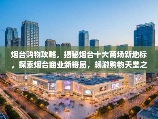 烟台购物攻略，揭秘烟台十大商场新地标，探索烟台商业新格局，畅游购物天堂之旅！