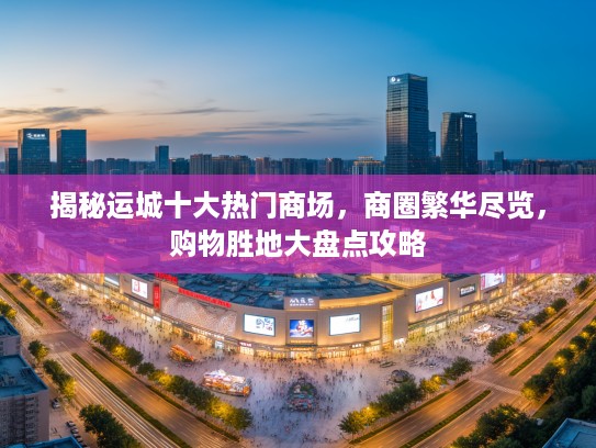揭秘运城十大热门商场，商圈繁华尽览，购物胜地大盘点攻略