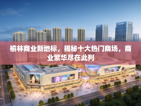 榆林商业新地标，揭秘十大热门商场，商业繁华尽在此列