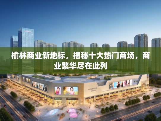 榆林商业新地标，揭秘十大热门商场，商业繁华尽在此列