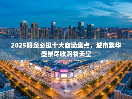 2025阳泉必逛十大商场盘点，城市繁华盛景尽收购物天堂