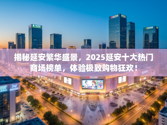 揭秘延安繁华盛景，2025延安十大热门商场榜单，体验极致购物狂欢！