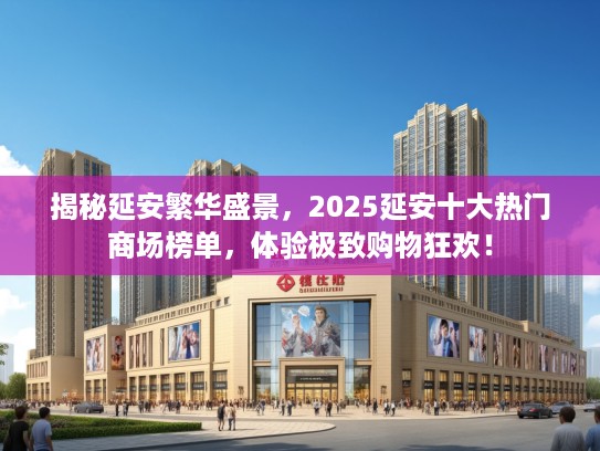 揭秘延安繁华盛景，2025延安十大热门商场榜单，体验极致购物狂欢！