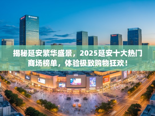 揭秘延安繁华盛景，2025延安十大热门商场榜单，体验极致购物狂欢！