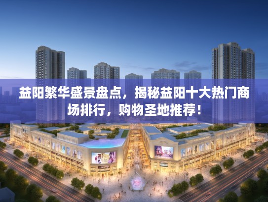 益阳繁华盛景盘点，揭秘益阳十大热门商场排行，购物圣地推荐！
