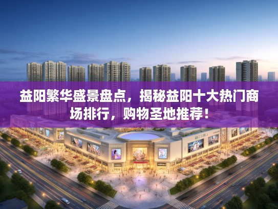 益阳繁华盛景盘点，揭秘益阳十大热门商场排行，购物圣地推荐！