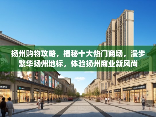扬州购物攻略，揭秘十大热门商场，漫步繁华扬州地标，体验扬州商业新风尚