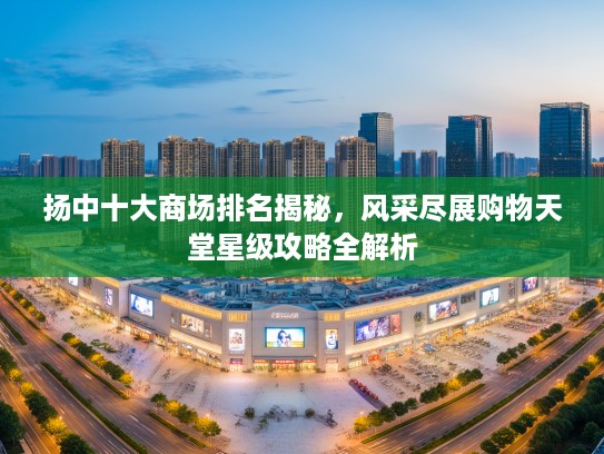 扬中十大商场排名揭秘，风采尽展购物天堂星级攻略全解析