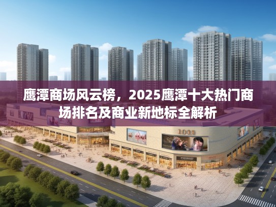 鹰潭商场风云榜，2025鹰潭十大热门商场排名及商业新地标全解析