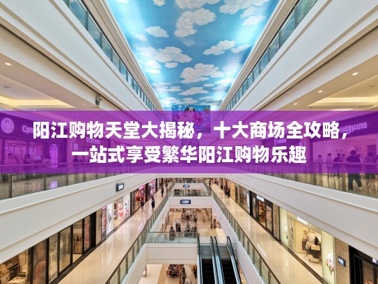 阳江购物天堂大揭秘，十大商场全攻略，一站式享受繁华阳江购物乐趣